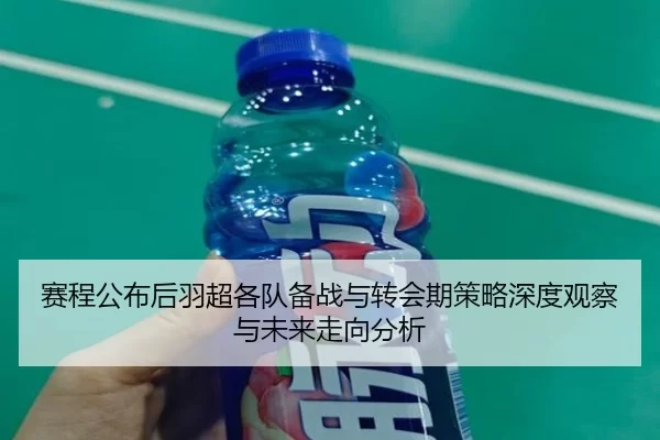 赛程公布后羽超各队备战与转会期策略深度观察与未来走向分析