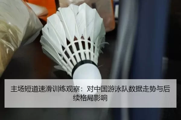 主场短道速滑训练观察：对中国游泳队数据走势与后续格局影响